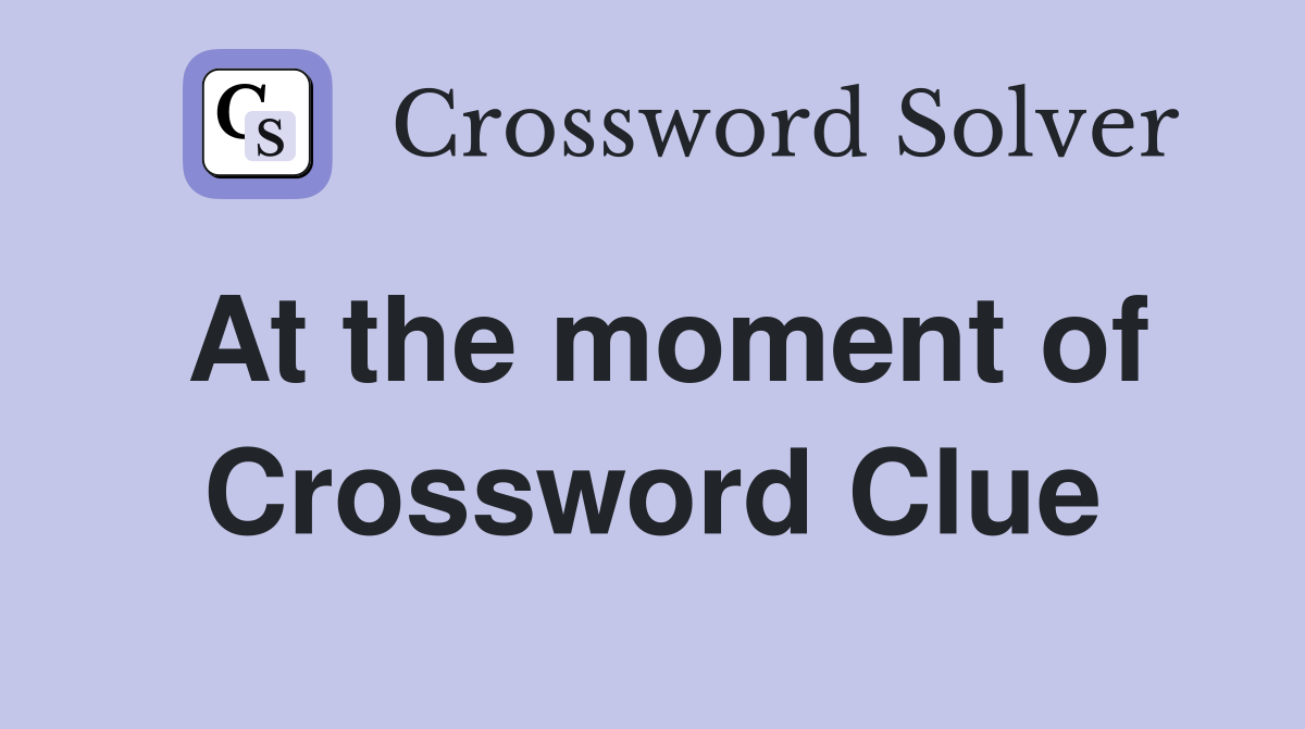 At the moment of Crossword Clue