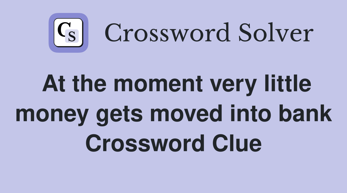 At the moment very little money gets moved into bank Crossword Clue