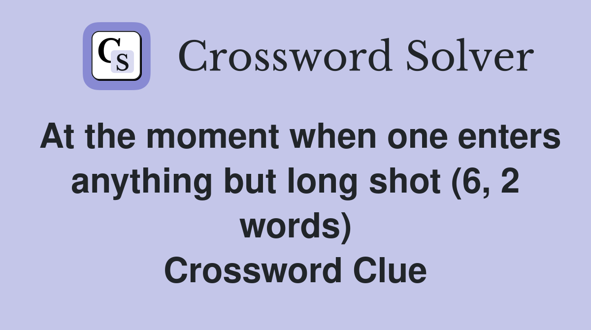 At the moment when one enters anything but long shot (6, 2 words) Crossword Clue