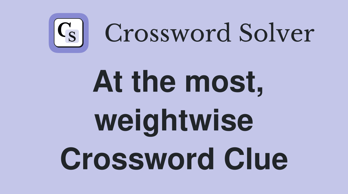 At the most, weightwise Crossword Clue
