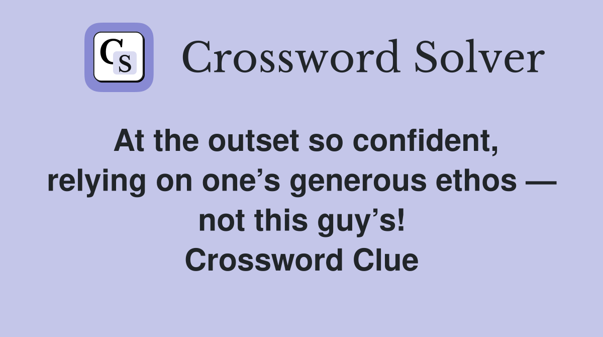 At the outset so confident, relying on one’s generous ethos — not this guy’s! Crossword Clue