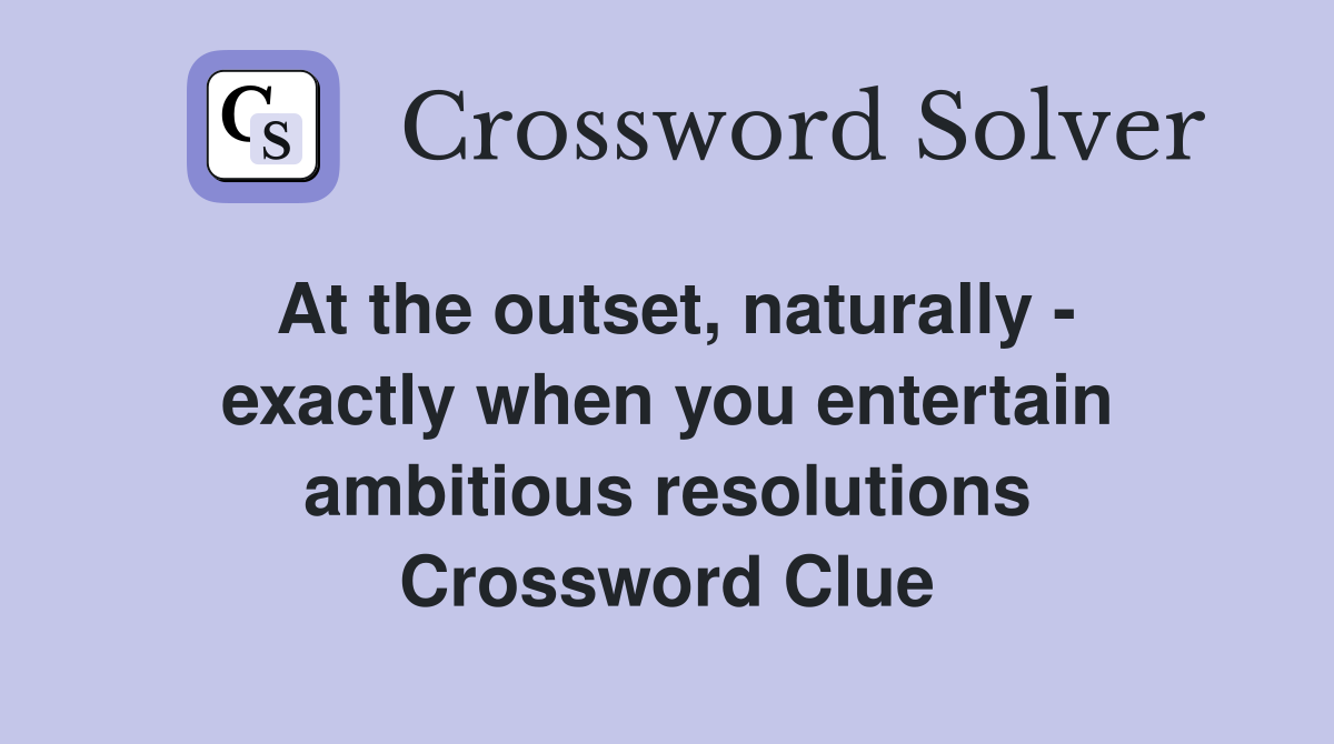 At the outset, naturally - exactly when you entertain ambitious resolutions Crossword Clue
