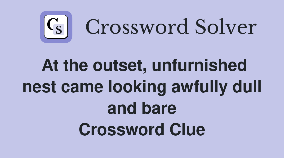 At the outset, unfurnished nest came looking awfully dull and bare Crossword Clue