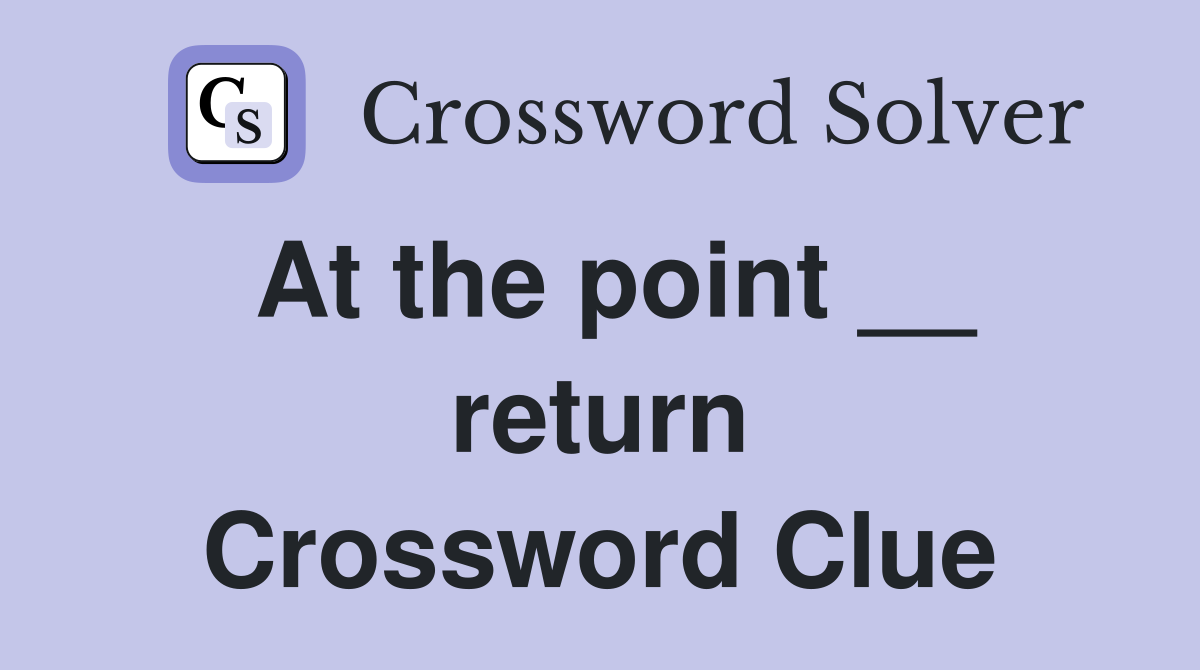 At the point __ return Crossword Clue
