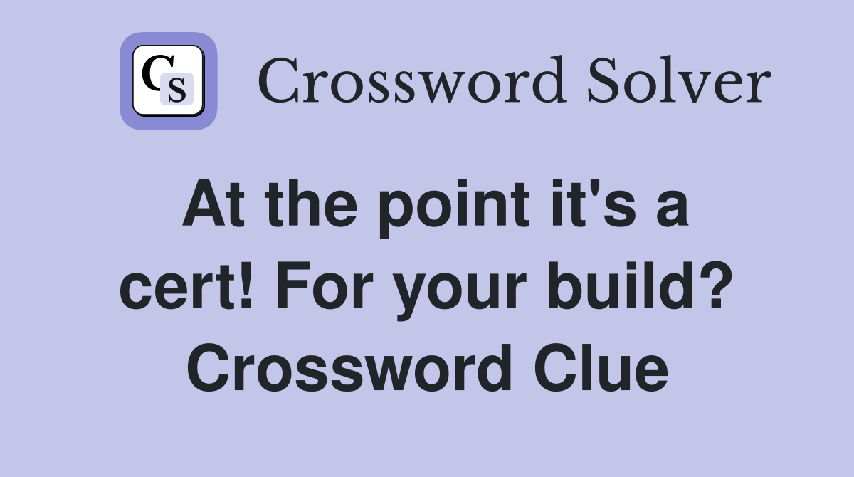 At the point it's a cert! For your build? Crossword Clue