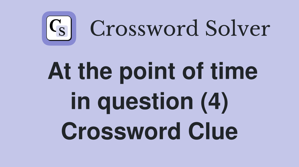 At the point of time in question (4) Crossword Clue