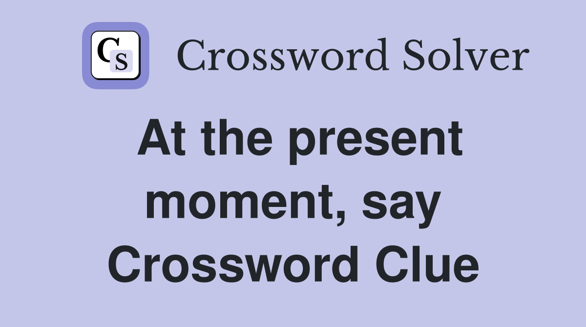 At the present moment, say Crossword Clue