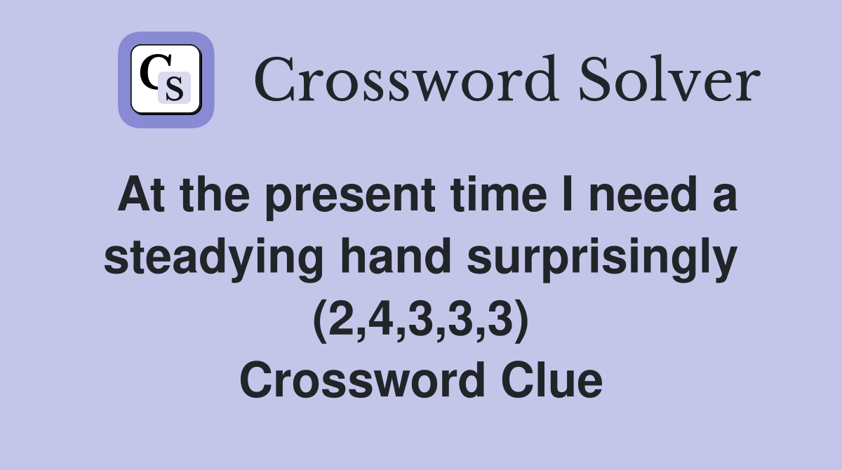 At the present time I need a steadying hand surprisingly (2,4,3,3,3) Crossword Clue