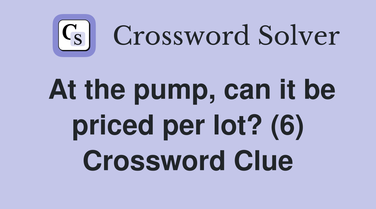 At the pump, can it be priced per lot? (6) Crossword Clue