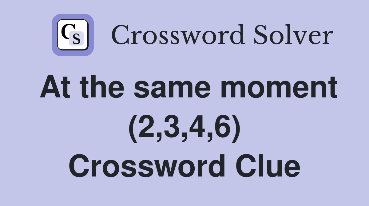 At the same moment (2,3,4,6) Crossword Clue
