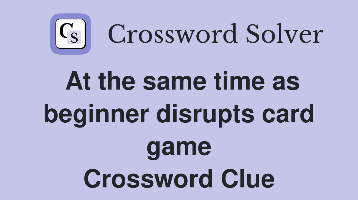 At the same time as beginner disrupts card game Crossword Clue