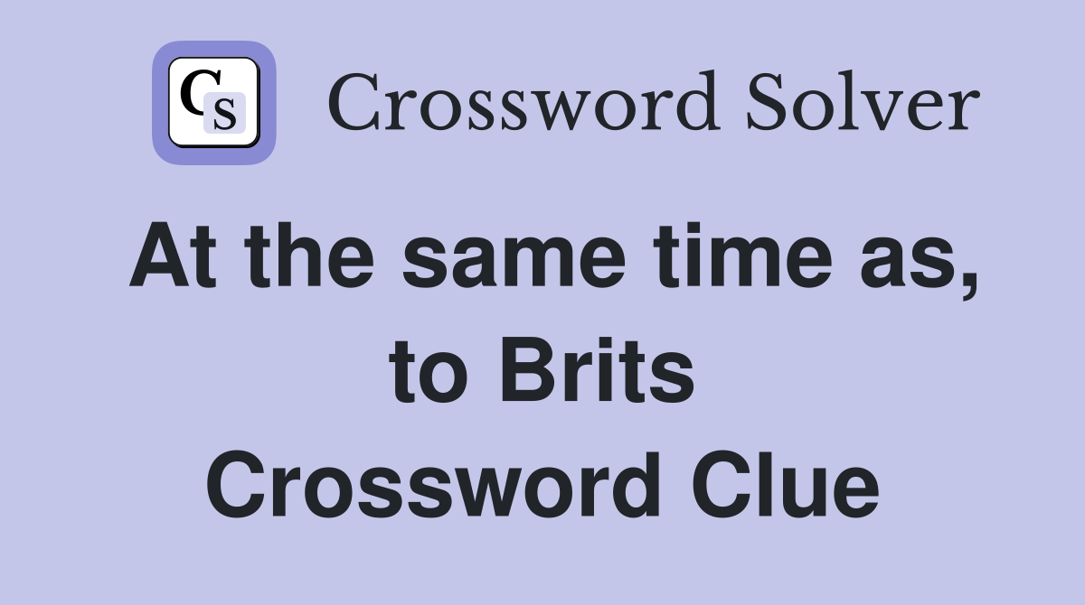 At the same time as, to Brits Crossword Clue