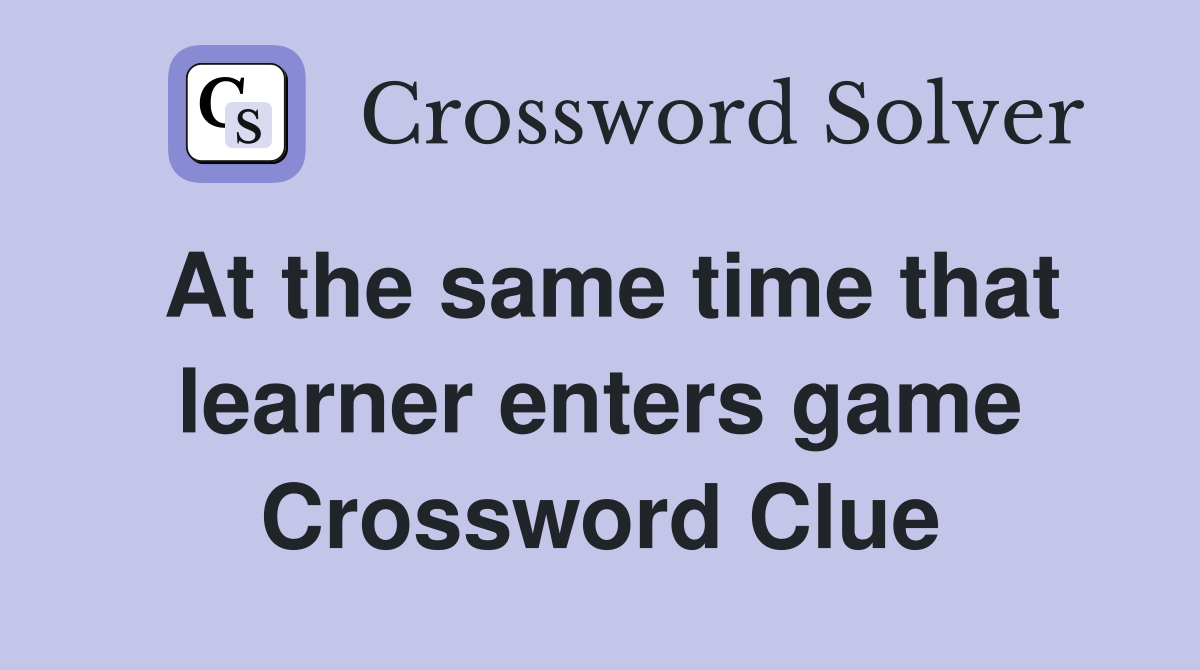 At the same time that learner enters game Crossword Clue