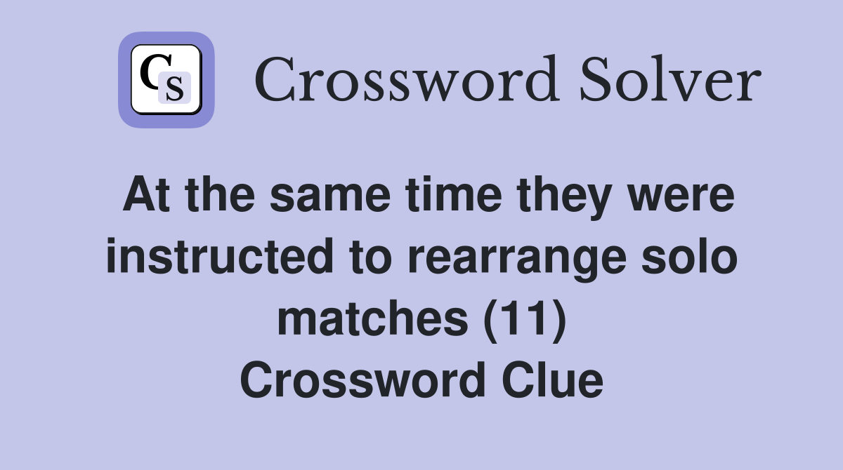 At the same time they were instructed to rearrange solo matches (11) Crossword Clue