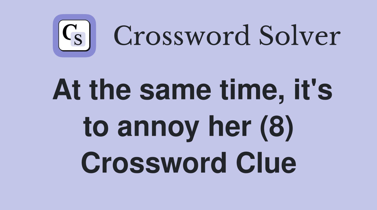 At the same time, it's to annoy her (8) Crossword Clue