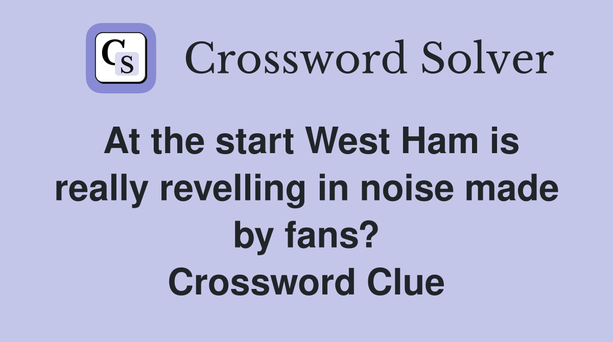 At the start West Ham is really revelling in noise made by fans? Crossword Clue