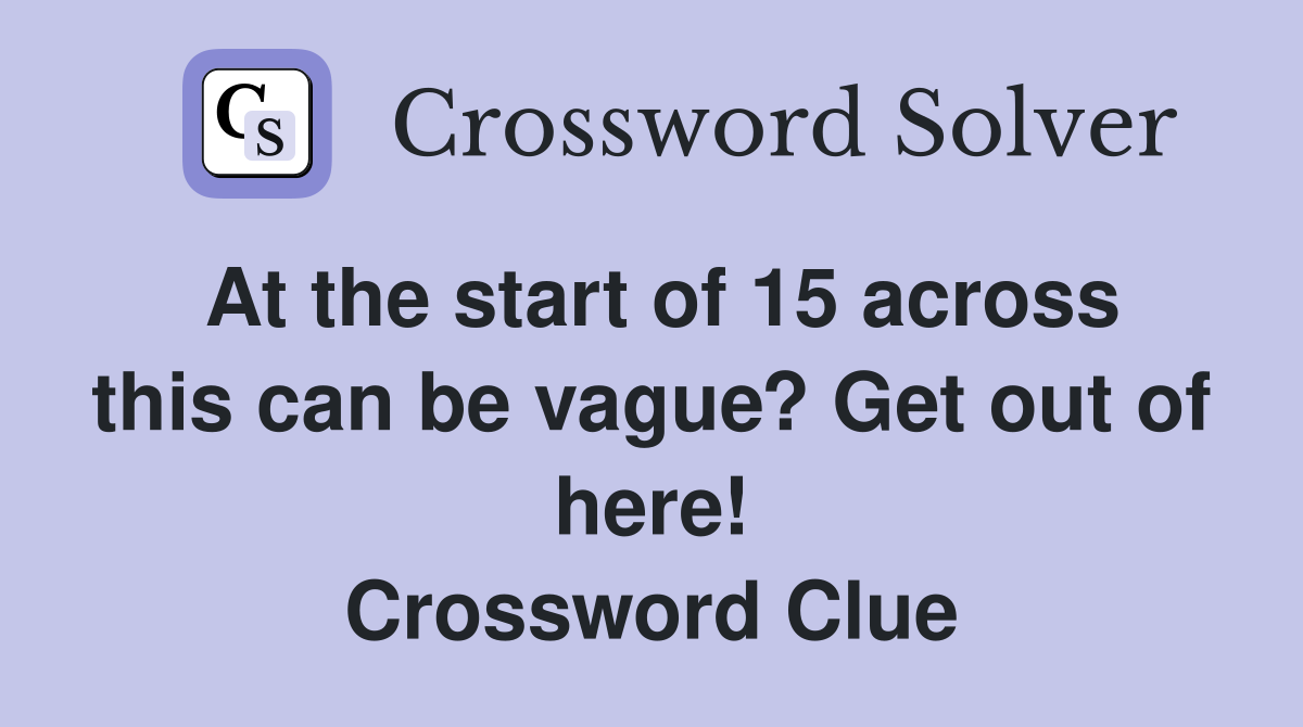 At the start of 15 across this can be vague? Get out of here! Crossword Clue