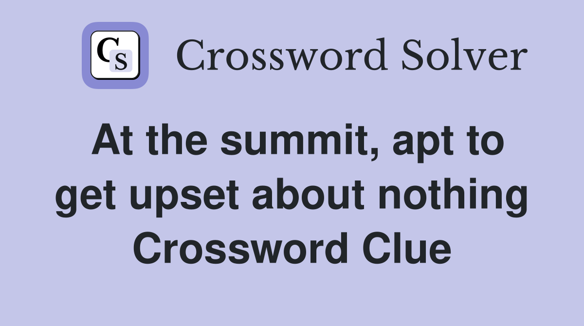 At the summit, apt to get upset about nothing Crossword Clue