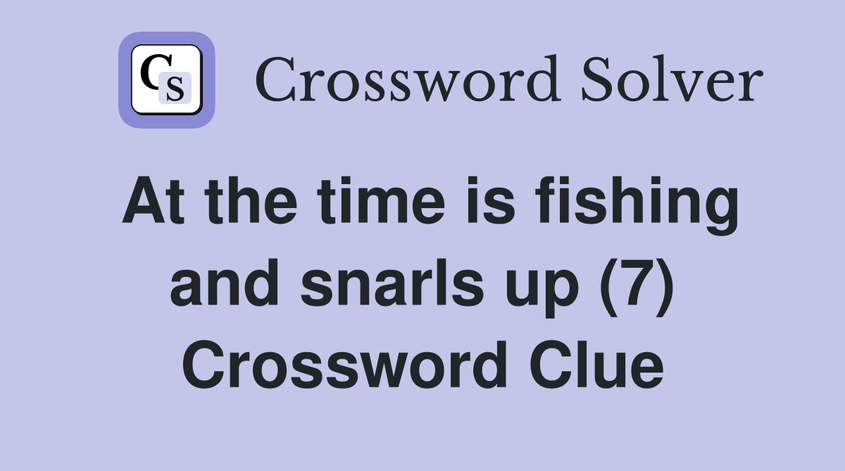 At the time is fishing and snarls up (7) Crossword Clue