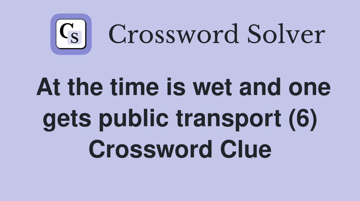 At the time is wet and one gets public transport (6) Crossword Clue