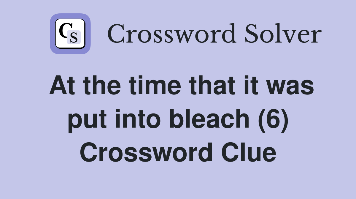 At the time that it was put into bleach (6) Crossword Clue