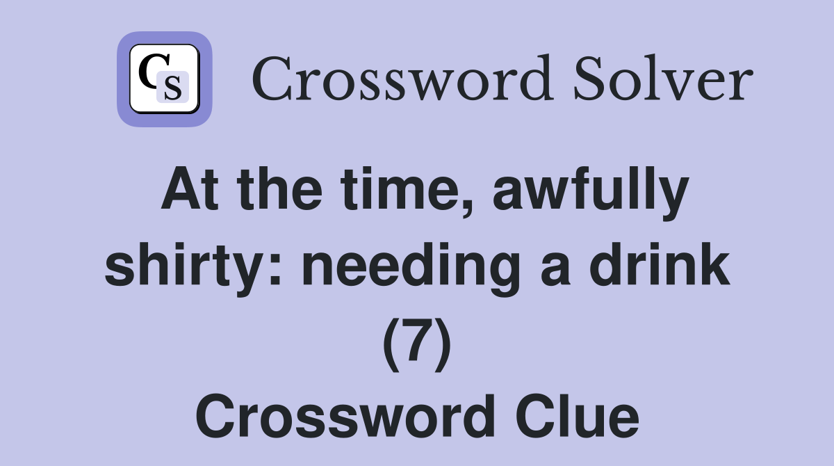 At the time, awfully shirty: needing a drink (7) Crossword Clue