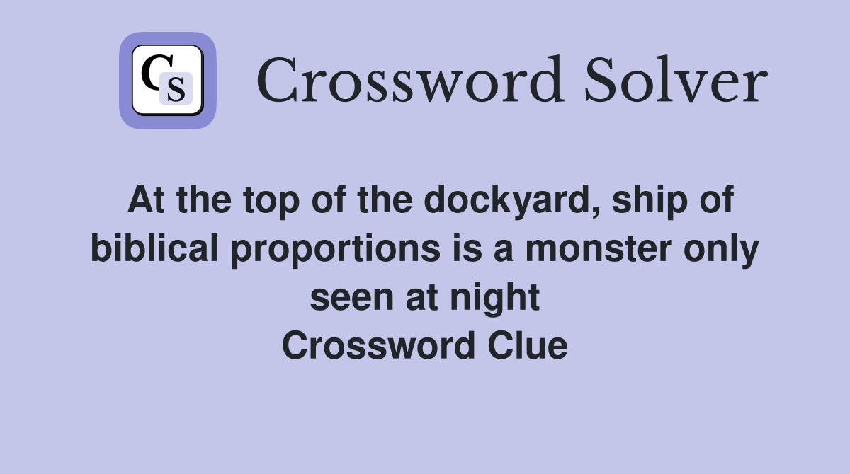 At the top of the dockyard, ship of biblical proportions is a monster only seen at night Crossword Clue