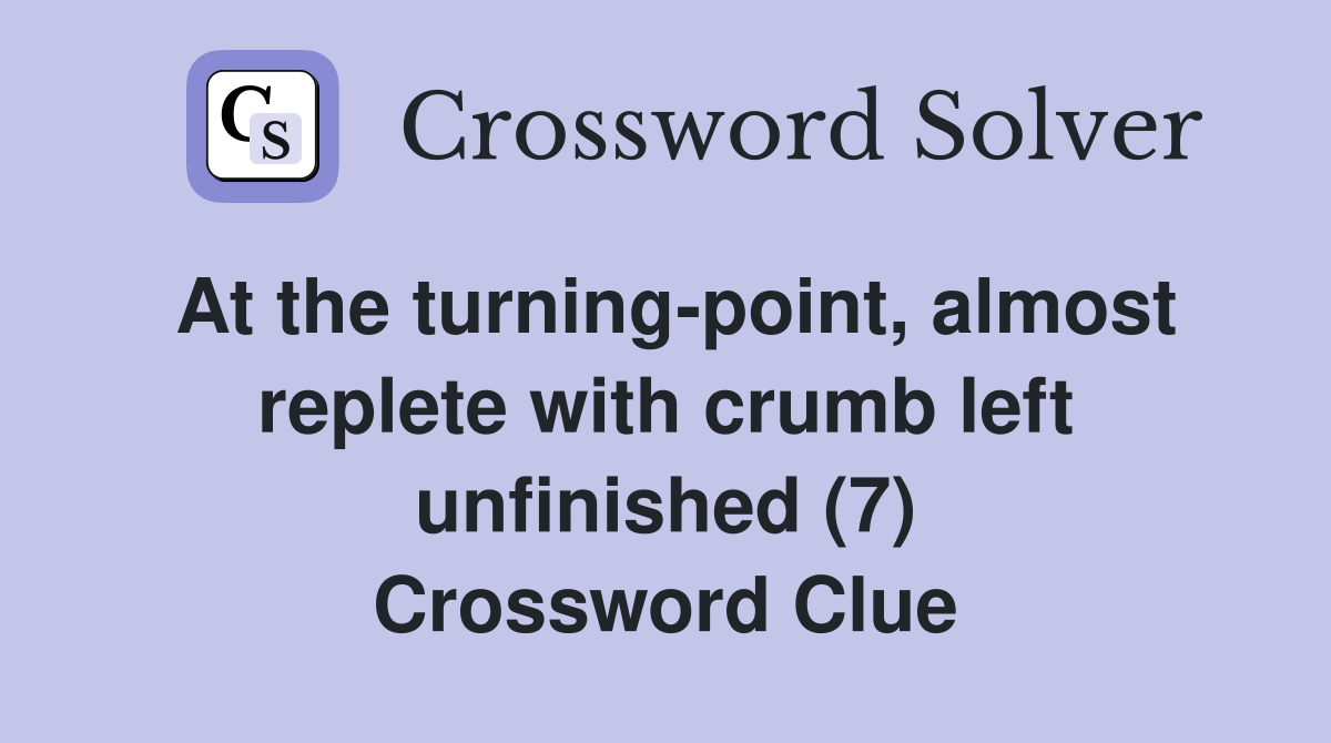 At the turning-point, almost replete with crumb left unfinished (7) Crossword Clue