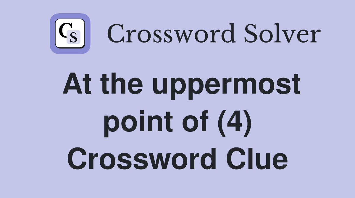 At the uppermost point of (4) Crossword Clue