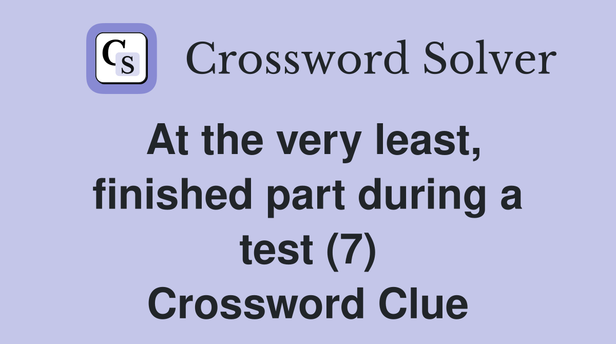 At the very least, finished part during a test (7) Crossword Clue