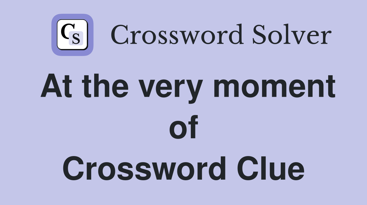 At the very moment of Crossword Clue