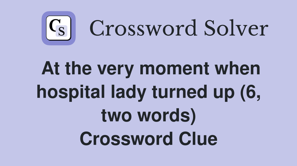 At the very moment when hospital lady turned up (6, two words) Crossword Clue