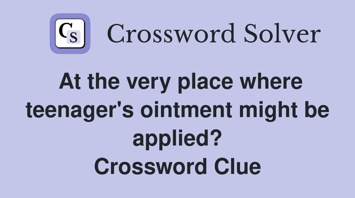 At the very place where teenager's ointment might be applied? Crossword Clue