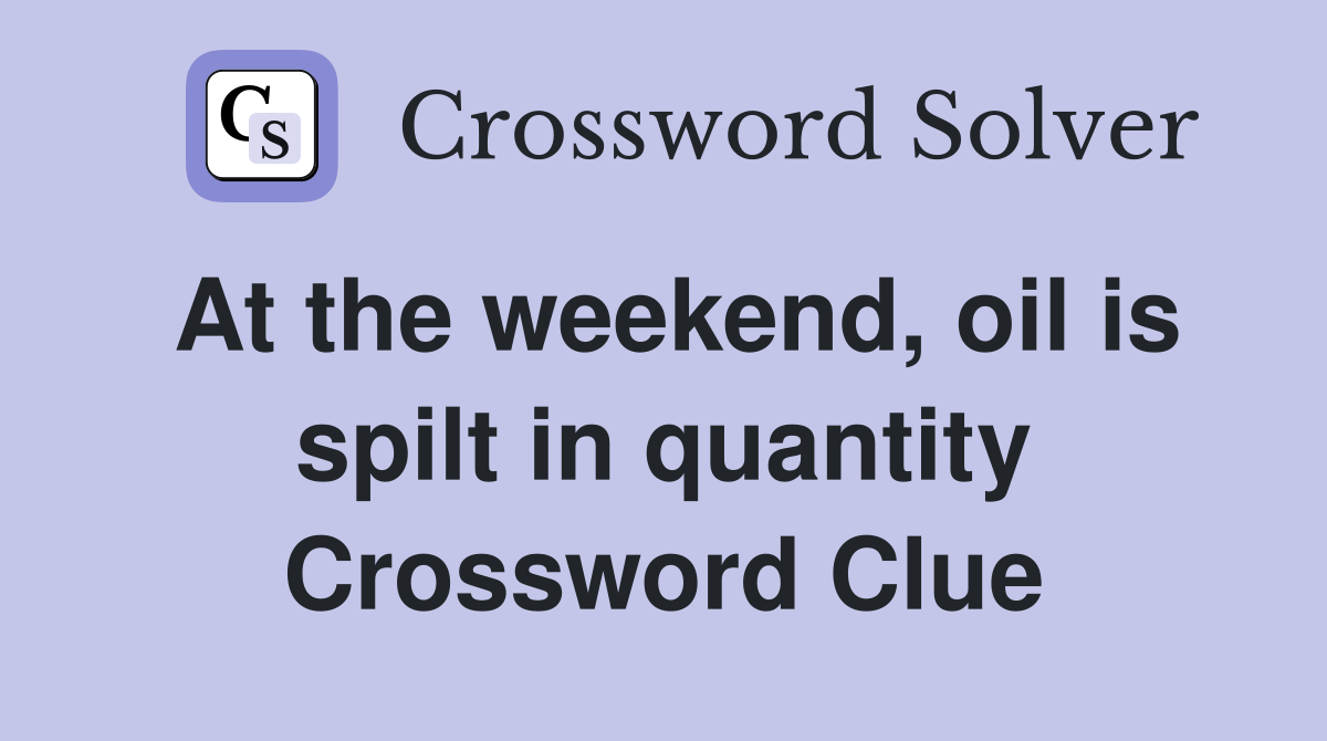At the weekend, oil is spilt in quantity Crossword Clue