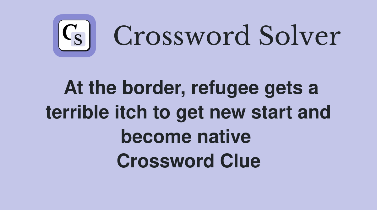 At the border, refugee gets a terrible itch to get new start and become native  Crossword Clue