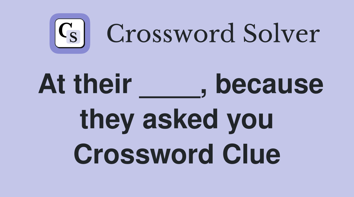 At their ____, because they asked you Crossword Clue