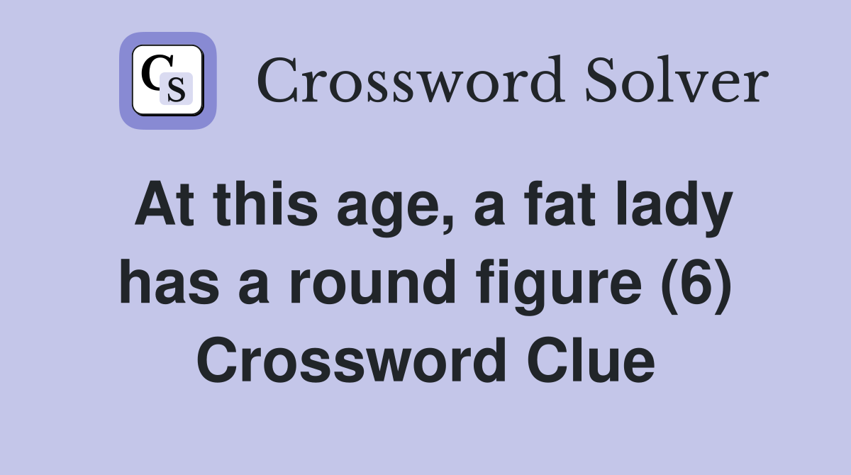 At this age, a fat lady has a round figure (6) Crossword Clue