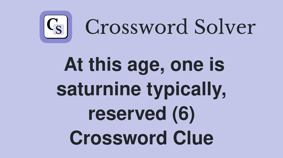 At this age, one is saturnine typically, reserved (6) Crossword Clue