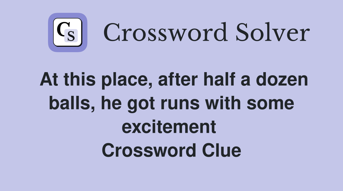 At this place, after half a dozen balls, he got runs with some excitement  Crossword Clue