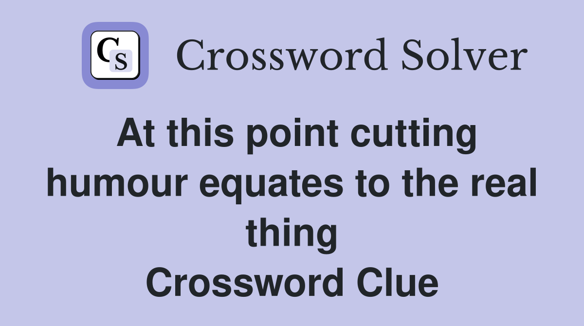 At this point cutting humour equates to the real thing Crossword Clue