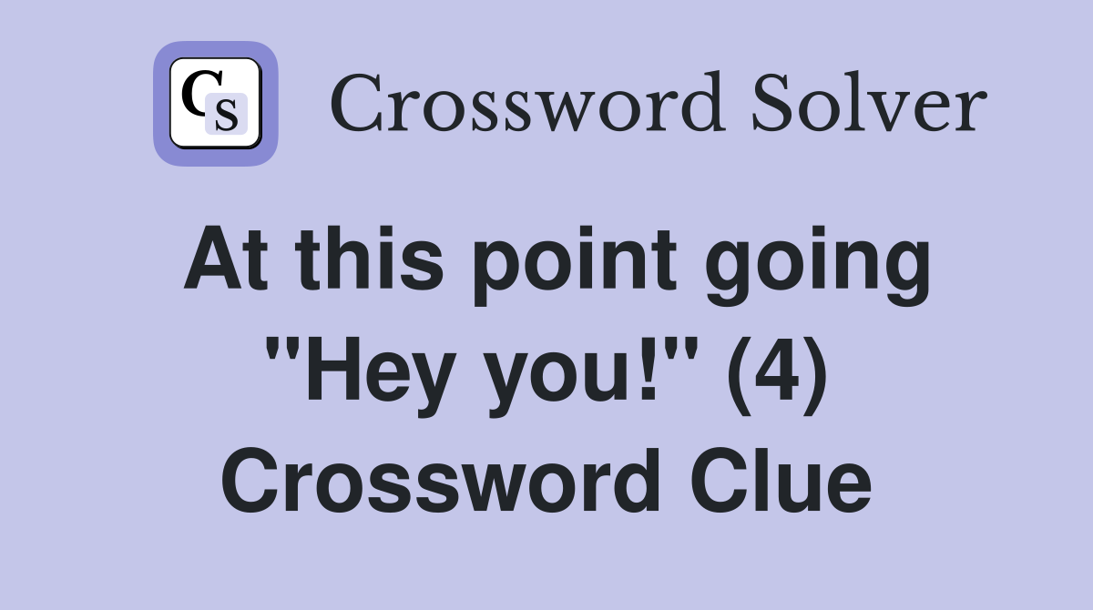 At this point going "Hey you!" (4) Crossword Clue
