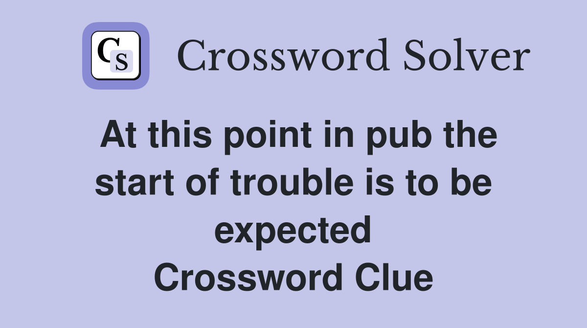 At this point in pub the start of trouble is to be expected Crossword Clue