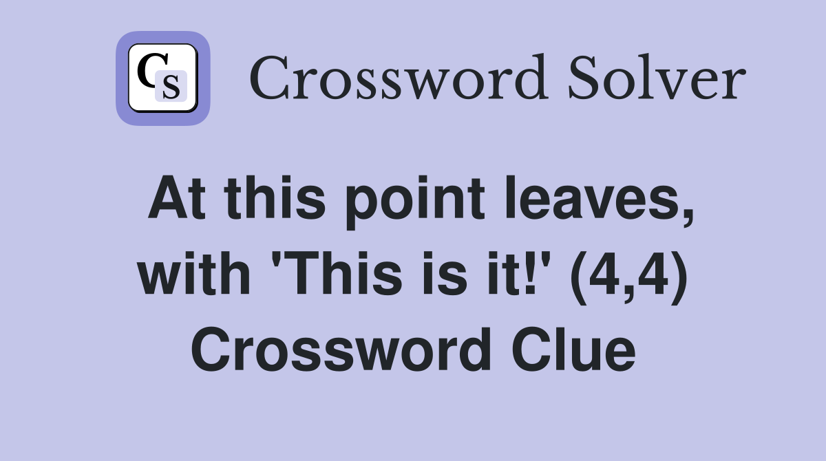 At this point leaves, with 'This is it!' (4,4) Crossword Clue