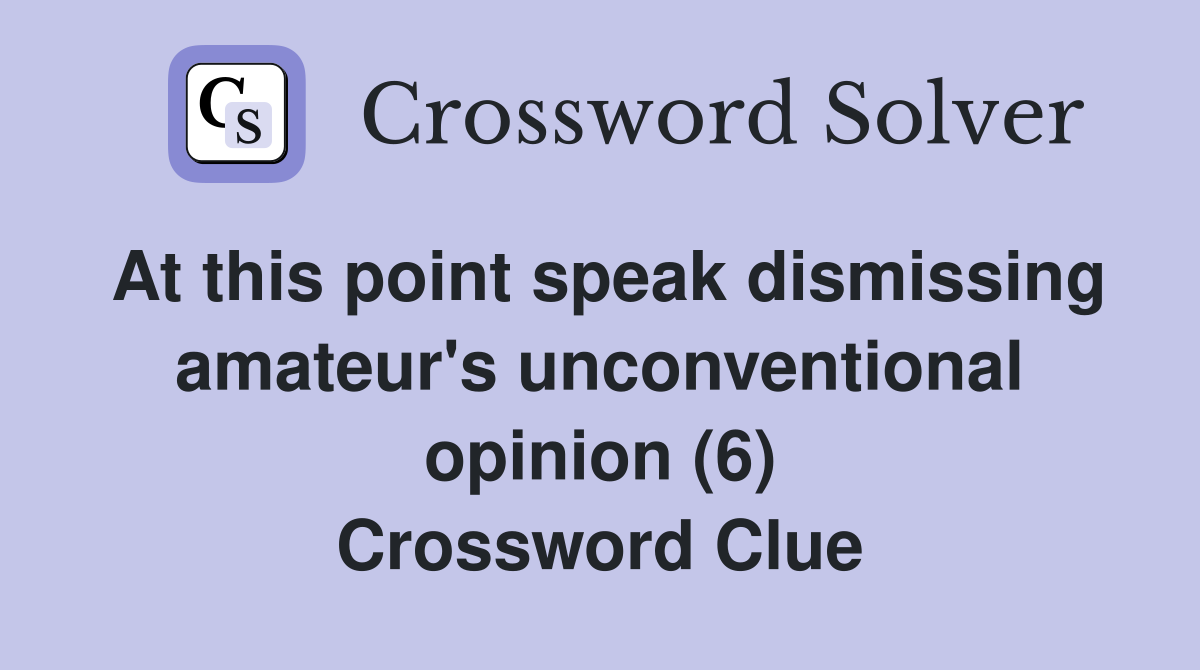 At this point speak dismissing amateur's unconventional opinion (6) Crossword Clue