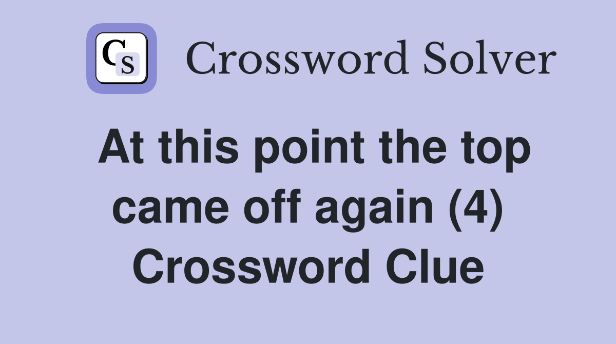At this point the top came off again (4) Crossword Clue