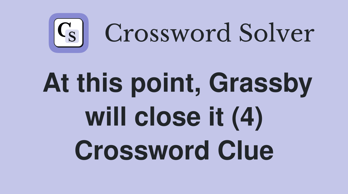 At this point, Grassby will close it (4) Crossword Clue