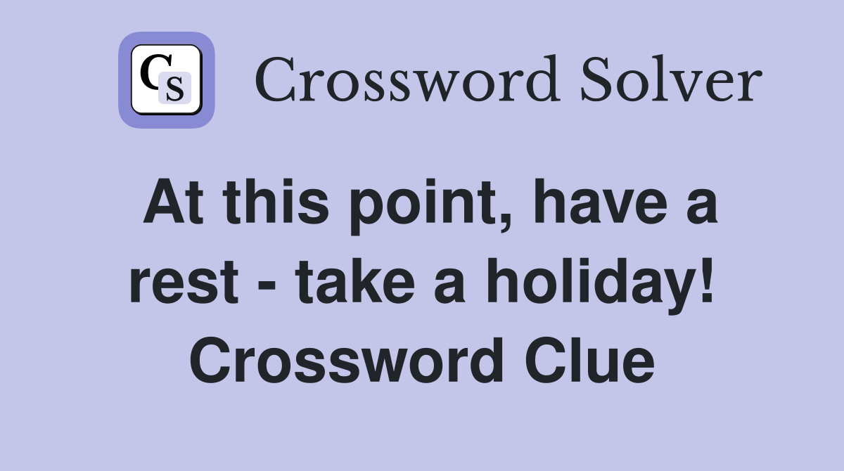 At this point, have a rest - take a holiday! Crossword Clue