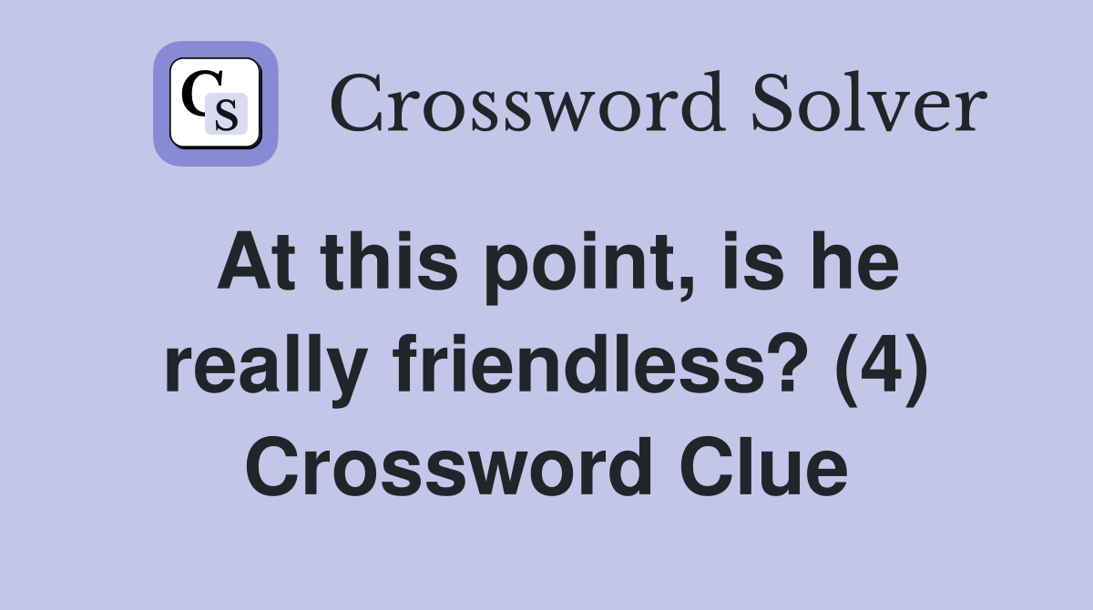 At this point, is he really friendless? (4) Crossword Clue