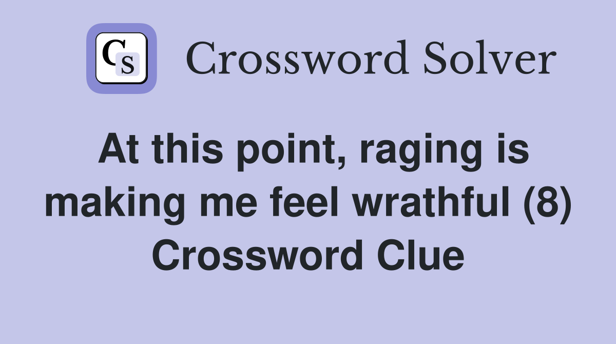 At this point, raging is making me feel wrathful (8) Crossword Clue