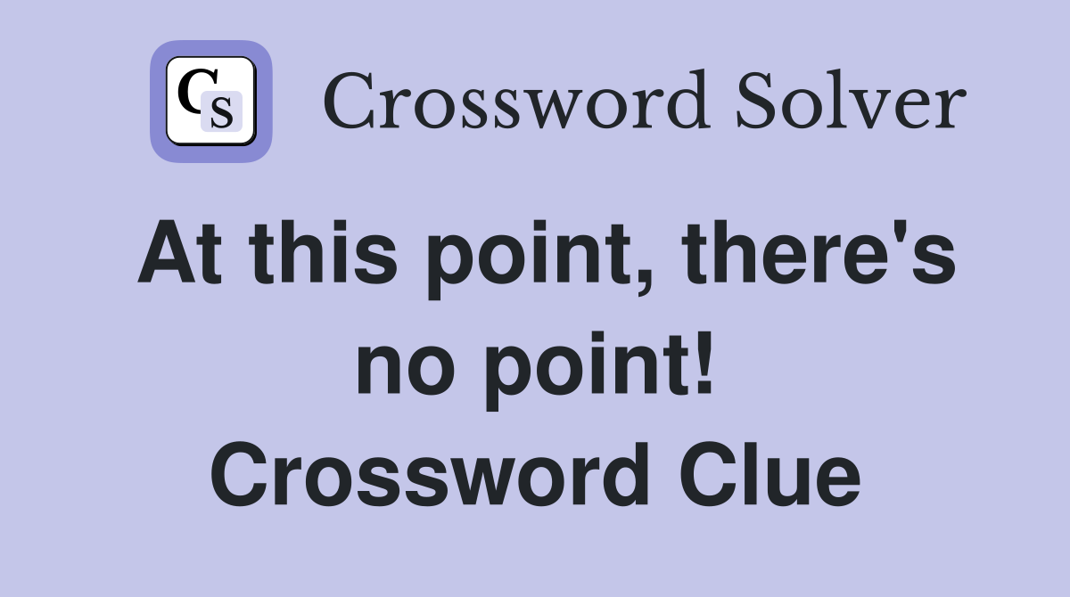 At this point, there's no point! Crossword Clue
